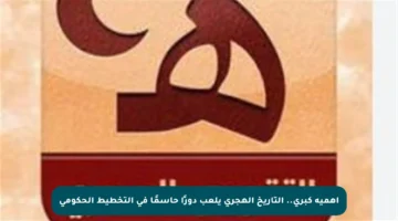 أهمية كبرى.. التاريخ الهجري يلعب دورًا حاسمًا في التخطيط الحكومي